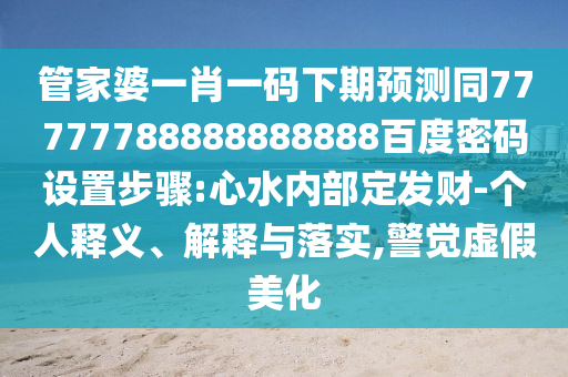 管家婆一肖一码下期预测同77777788888888888百度密码设置步骤:心水内部定发财-个人释义、解释与落实,警觉虚假美化