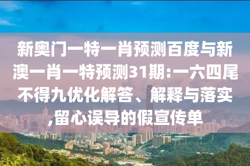 新奥门一特一肖预测百度与新澳一肖一特预测31期:一六四尾不得九优化解答、解释与落实,留心误导的假宣传单