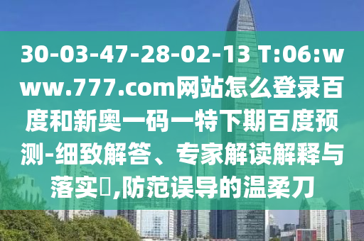 30-03-47-28-02-13 T:06:www.777.com网站怎么登录百度和新奥一码一特下期百度预测-细致解答、专家解读解释与落实​,防范误导的温柔刀