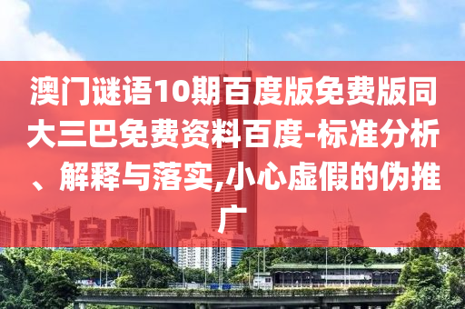 澳门谜语10期百度版免费版同大三巴免费资料百度-标准分析、解释与落实,小心虚假的伪推广