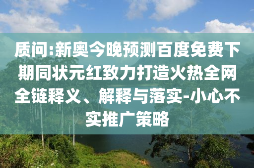 质问:新奥今晚预测百度免费下期同状元红致力打造火热全网全链释义、解释与落实-小心不实推广策略