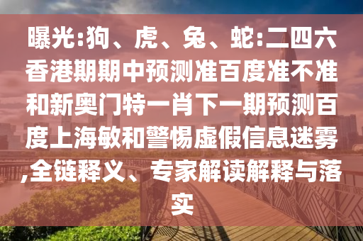 曝光:狗、虎、兔、蛇:二四六香港期期中预测准百度准不准和新奥门特一肖下一期预测百度上海敏和警惕虚假信息迷雾,全链释义、专家解读解释与落实