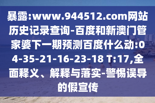 暴露:www.944512.com网站历史记录查询-百度和新澳门管家婆下一期预测百度什么动:04-35-21-16-23-18 T:17,全面释义、解释与落实-警惕误导的假宣传