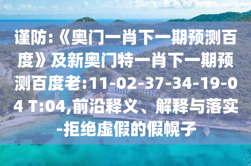 谨防:《奥门一肖下一期预测百度》及新奥门特一肖下一期预测百度老:11-02-37-34-19-04 T:04,前沿释义、解释与落实-拒绝虚假的假幌子