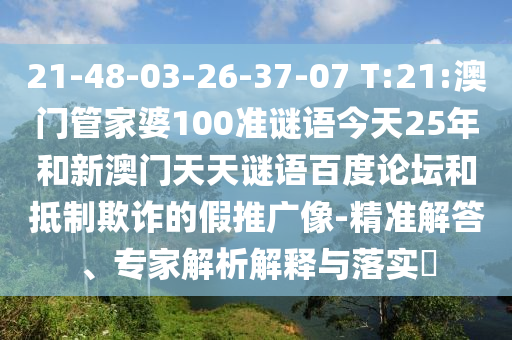 21-48-03-26-37-07 T:21:澳门管家婆100准谜语今天25年和新澳门天天谜语百度论坛和抵制欺诈的假推广像-精准解答、专家解析解释与落实​