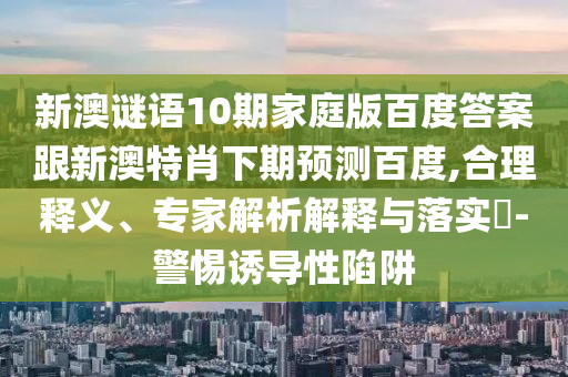 新澳谜语10期家庭版百度答案跟新澳特肖下期预测百度,合理释义、专家解析解释与落实​-警惕诱导性陷阱