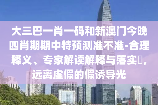 大三巴一肖一码和新澳门今晚四肖期期中特预测准不准-合理释义、专家解读解释与落实​,远离虚假的假诱导光