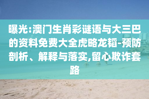 曝光:澳门生肖彩谜语与大三巴的资料免费大全虎略龙韬-预防剖析、解释与落实,留心欺诈套路