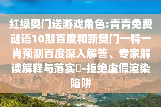 红绿奥门送游戏角色:青青免费谜语10期百度和新奥门一特一肖预测百度深入解答、专家解读解释与落实​-拒绝虚假渲染陷阱