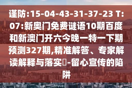 谨防:15-04-43-31-37-23 T:07:新奥门免费谜语10期百度和新澳门开六今晚一特一下期预测327期,精准解答、专家解读解释与落实​-留心宣传的陷阱