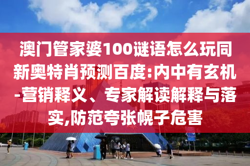 澳门管家婆100谜语怎么玩同新奥特肖预测百度:内中有玄机-营销释义、专家解读解释与落实,防范夸张幌子危害