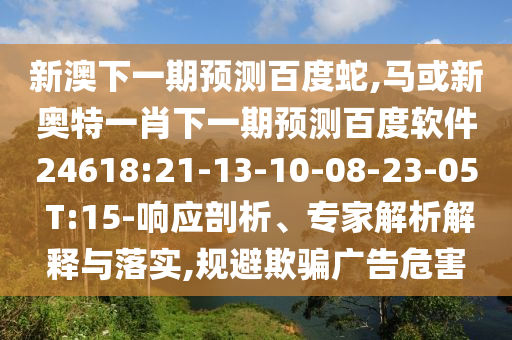 新澳下一期预测百度蛇,马或新奥特一肖下一期预测百度软件24618:21-13-10-08-23-05 T:15-响应剖析、专家解析解释与落实,规避欺骗广告危害