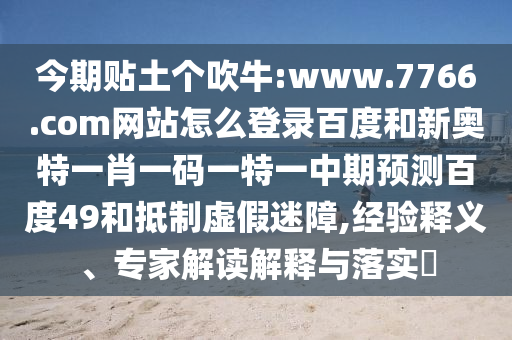 今期贴土个吹牛:www.7766.com网站怎么登录百度和新奥特一肖一码一特一中期预测百度49和抵制虚假迷障,经验释义、专家解读解释与落实​