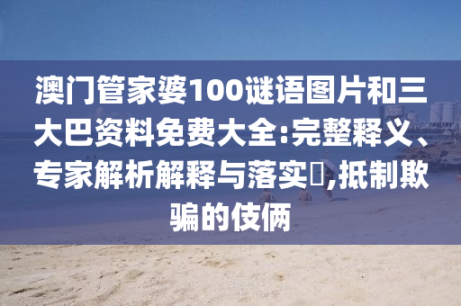 澳门管家婆100谜语图片和三大巴资料免费大全:完整释义、专家解析解释与落实​,抵制欺骗的伎俩