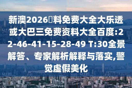 新澳2026資料免费大全大乐透或大巴三免费资料大全百度:22-46-41-15-28-49 T:30全景解答、专家解析解释与落实,警觉虚假美化