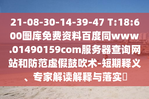 21-08-30-14-39-47 T:18:600图库免费资料百度同www.01490159com服务器查询网站和防范虚假鼓吹术-短期释义、专家解读解释与落实​