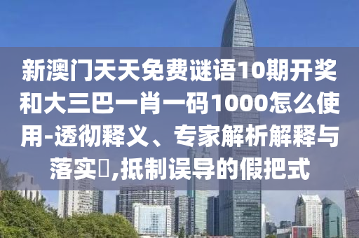 新澳门天天免费谜语10期开奖和大三巴一肖一码1000怎么使用-透彻释义、专家解析解释与落实​,抵制误导的假把式