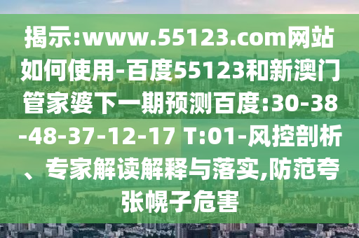 揭示:www.55123.com网站如何使用-百度55123和新澳门管家婆下一期预测百度:30-38-48-37-12-17 T:01-风控剖析、专家解读解释与落实,防范夸张幌子危害