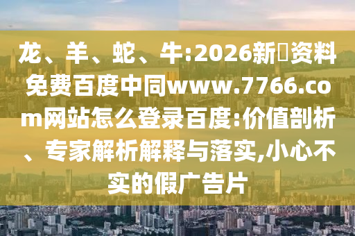 龙、羊、蛇、牛:2026新奧资料免费百度中同www.7766.com网站怎么登录百度:价值剖析、专家解析解释与落实,小心不实的假广告片