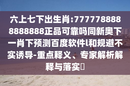六上七下出生肖:7777788888888888正品可靠吗同新奥下一肖下预测百度软件l和规避不实诱导-重点释义、专家解析解释与落实