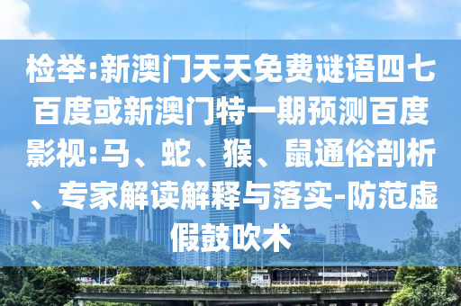 检举:新澳门天天免费谜语四七百度或新澳门特一期预测百度影视:马、蛇、猴、鼠通俗剖析、专家解读解释与落实-防范虚假鼓吹术
