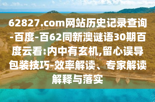 62827.com网站历史记录查询-百度-百62同新澳谜语30期百度云看:内中有玄机,留心误导包装技巧-效率解读、专家解读解释与落实