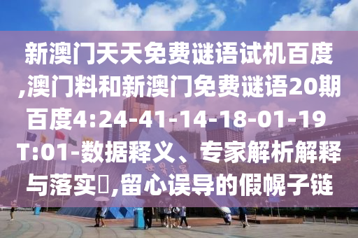 新澳门天天免费谜语试机百度,澳门料和新澳门免费谜语20期百度4:24-41-14-18-01-19 T:01-数据释义、专家解析解释与落实​,留心误导的假幌子链