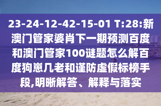 23-24-12-42-15-01 T:28:新澳门管家婆肖下一期预测百度和澳门管家100谜题怎么解百度狗崽几老和谨防虚假标榜手段,明晰解答、解释与落实
