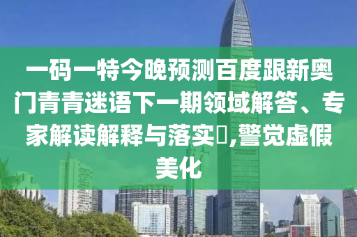 一码一特今晚预测百度跟新奥门青青迷语下一期领域解答、专家解读解释与落实,警觉虚假美化