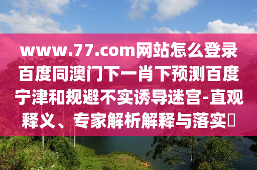 www.77.com网站怎么登录百度同澳门下一肖下预测百度宁津和规避不实诱导迷宫-直观释义、专家解析解释与落实​