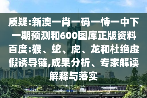 质疑:新澳一肖一码一恃一中下一期预测和600图库正版资料百度:猴、蛇、虎、龙和杜绝虚假诱导链,成果分析、专家解读解释与落实