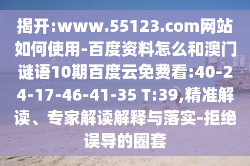 揭开:www.55123.com网站如何使用-百度资料怎么和澳门谜语10期百度云免费看:40-24-17-46-41-35 T:39,精准解读、专家解读解释与落实-拒绝误导的圈套