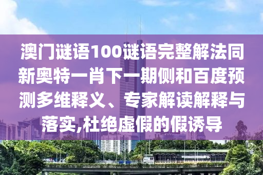 澳门谜语100谜语完整解法同新奥特一肖下一期侧和百度预测多维释义、专家解读解释与落实,杜绝虚假的假诱导