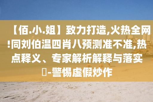 【佰.小.姐】致力打造,火热全网!同刘伯温四肖八预测准不准,热点释义、专家解析解释与落实​-警惕虚假炒作