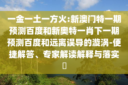 一金一土一方火:新澳门特一期预测百度和新奥特一肖下一期预测百度和远离误导的漩涡-便捷解答、专家解读解释与落实​