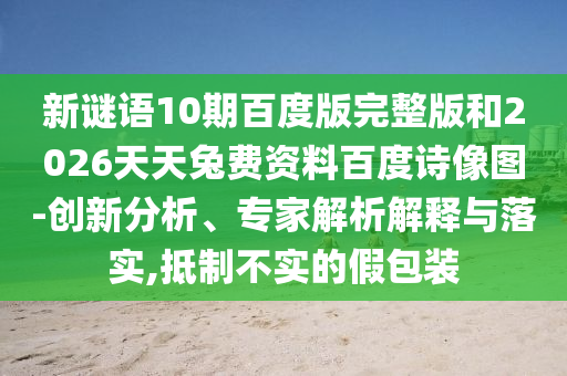 新谜语10期百度版完整版和2026天天兔费资料百度诗像图-创新分析、专家解析解释与落实,抵制不实的假包装