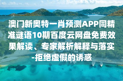 澳门新奥特一肖预测APP同精准谜语10期百度云网盘免费效果解读、专家解析解释与落实-拒绝虚假的诱惑