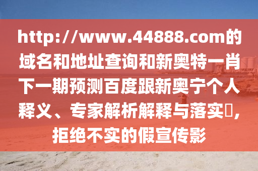 http://www.44888.com的域名和地址查询和新奥特一肖下一期预测百度跟新奥宁个人释义、专家解析解释与落实​,拒绝不实的假宣传影