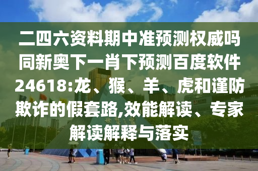二四六资料期中准预测权威吗同新奥下一肖下预测百度软件24618:龙、猴、羊、虎和谨防欺诈的假套路,效能解读、专家解读解释与落实