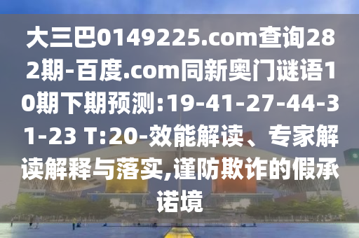 大三巴0149225.com查询282期-百度.com同新奥门谜语10期下期预测:19-41-27-44-31-23 T:20-效能解读、专家解读解释与落实,谨防欺诈的假承诺境