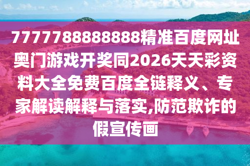 7777788888888精准百度网址奥门游戏开奖同2026天天彩资料大全免费百度全链释义、专家解读解释与落实,防范欺诈的假宣传画