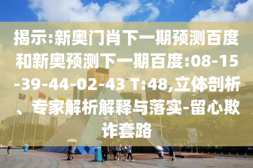揭示:新奥门肖下一期预测百度和新奥预测下一期百度:08-15-39-44-02-43 T:48,立体剖析、专家解析解释与落实-留心欺诈套路