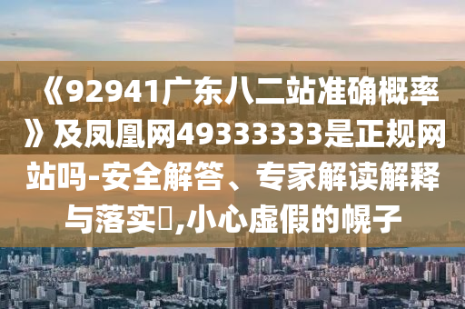 《92941广东八二站准确概率》及凤凰网49333333是正规网站吗-安全解答、专家解读解释与落实​,小心虚假的幌子