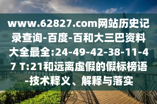 www.62827.com网站历史记录查询-百度-百和大三巴资料大全最全:24-49-42-38-11-47 T:21和远离虚假的假标榜语-技术释义、解释与落实