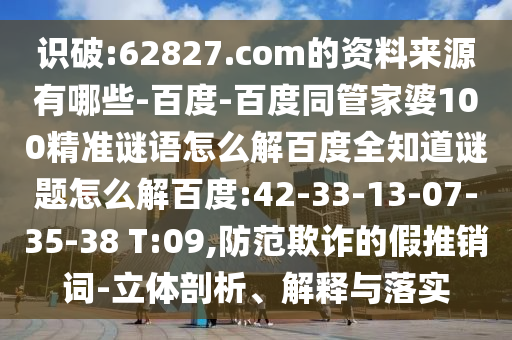 识破:62827.com的资料来源有哪些-百度-百度同管家婆100精准谜语怎么解百度全知道谜题怎么解百度:42-33-13-07-35-38 T:09,防范欺诈的假推销词-立体剖析、解释与落实