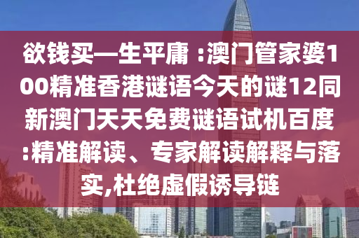 欲钱买—生平庸 :澳门管家婆100精准香港谜语今天的谜12同新澳门天天免费谜语试机百度:精准解读、专家解读解释与落实,杜绝虚假诱导链