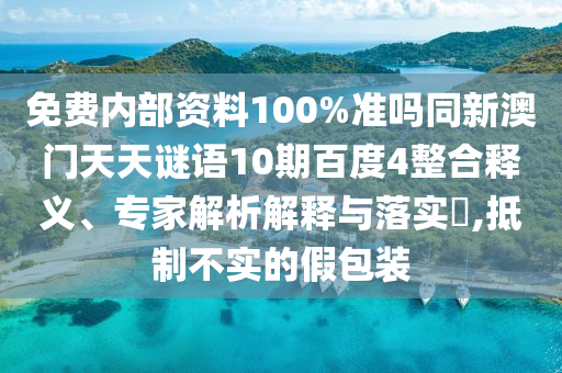 免费内部资料100%准吗同新澳门天天谜语10期百度4整合释义、专家解析解释与落实​,抵制不实的假包装