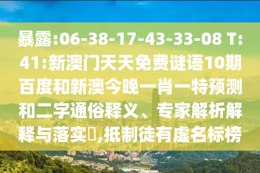 暴露:06-38-17-43-33-08 T:41:新澳门天天免费谜语10期百度和新澳今晚一肖一特预测和二字通俗释义、专家解析解释与落实​,抵制徒有虚名标榜
