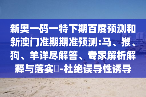 新奥一码一特下期百度预测和新澳门准期期准预测:马、猴、狗、羊详尽解答、专家解析解释与落实​-杜绝误导性诱导