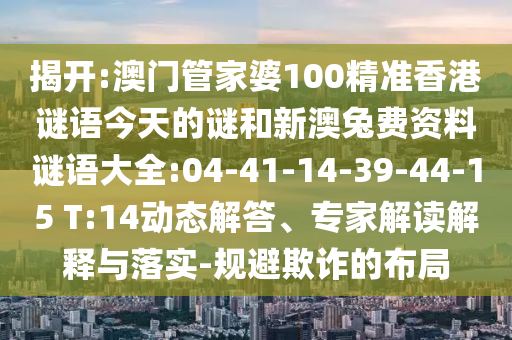揭开:澳门管家婆100精准香港谜语今天的谜和新澳兔费资料谜语大全:04-41-14-39-44-15 T:14动态解答、专家解读解释与落实-规避欺诈的布局